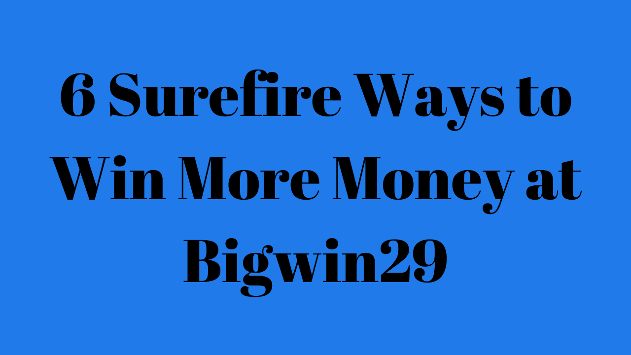 6 Surefire Ways to Win More Money at Bigwin29