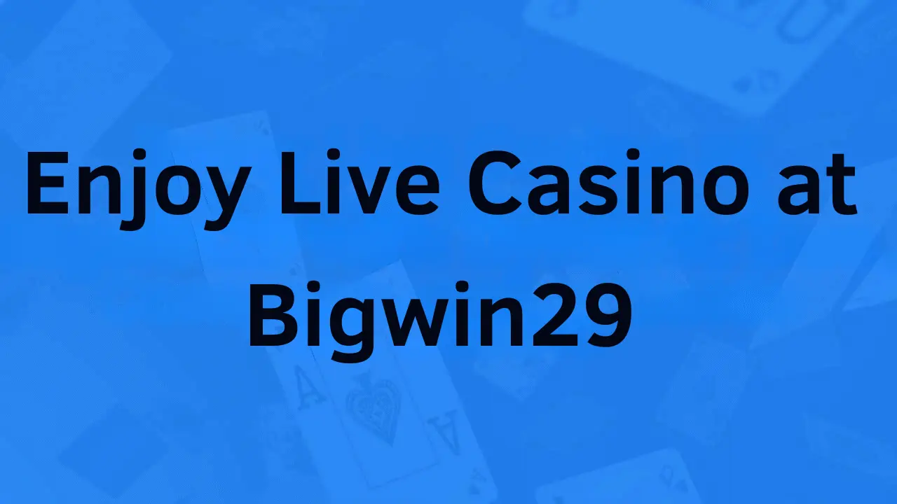 Enjoy Live Casino at Bigwin29
